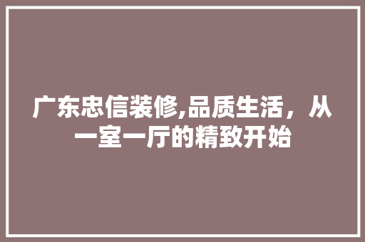 广东忠信装修,品质生活，从一室一厅的精致开始 公共建筑设计