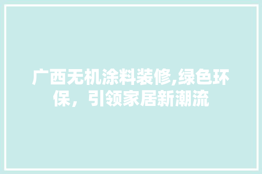广西无机涂料装修,绿色环保，引领家居新潮流 建筑设计