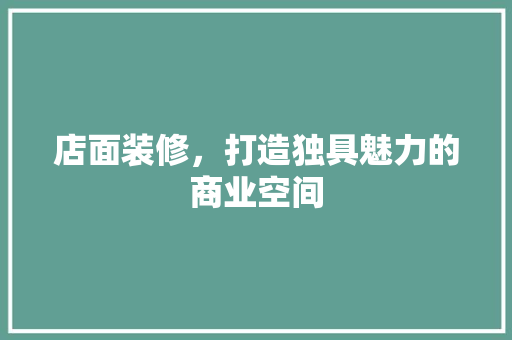 店面装修，打造独具魅力的商业空间 工艺流程