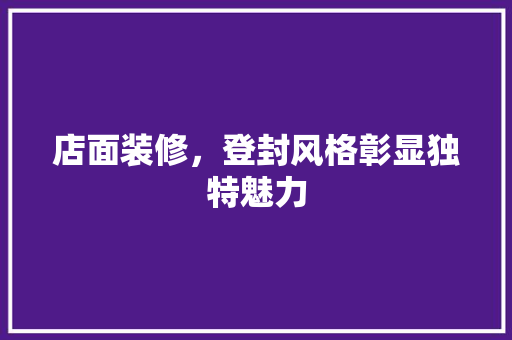 店面装修，登封风格彰显独特魅力 新型材料