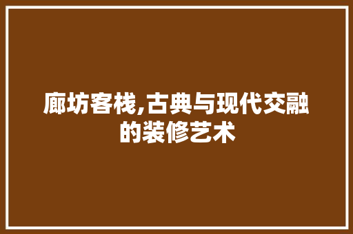 廊坊客栈,古典与现代交融的装修艺术 生态建筑设计