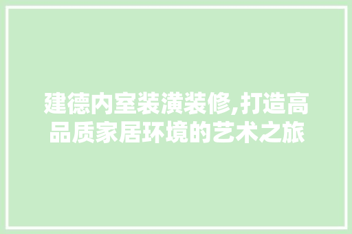 建德内室装潢装修,打造高品质家居环境的艺术之旅
