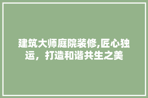 建筑大师庭院装修,匠心独运，打造和谐共生之美 建筑法规