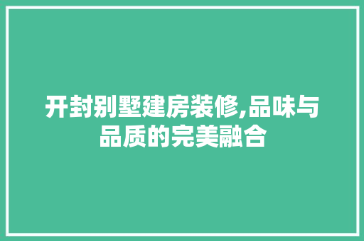 开封别墅建房装修,品味与品质的完美融合 知识问答