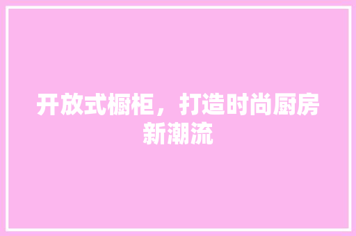 开放式橱柜，打造时尚厨房新潮流 生态建筑设计