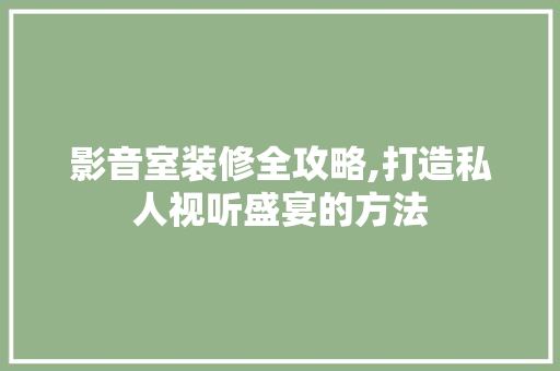 影音室装修全攻略,打造私人视听盛宴的方法 施工技术