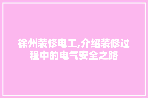 徐州装修电工,介绍装修过程中的电气安全之路 住宅建筑设计