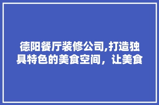 德阳餐厅装修公司,打造独具特色的美食空间，让美食与艺术同行 知识问答