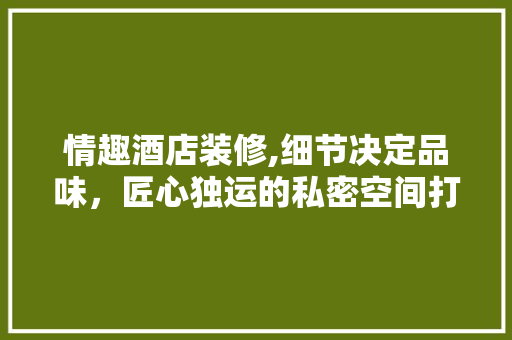 情趣酒店装修,细节决定品味，匠心独运的私密空间打造 住宅建筑设计