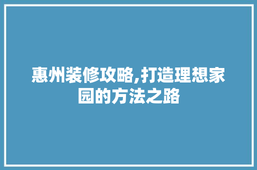 惠州装修攻略,打造理想家园的方法之路 常见问题