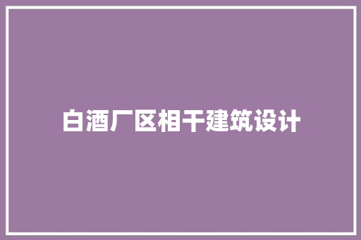 白酒厂区相干建筑设计