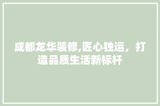 成都龙华装修,匠心独运，打造品质生活新标杆 新型材料
