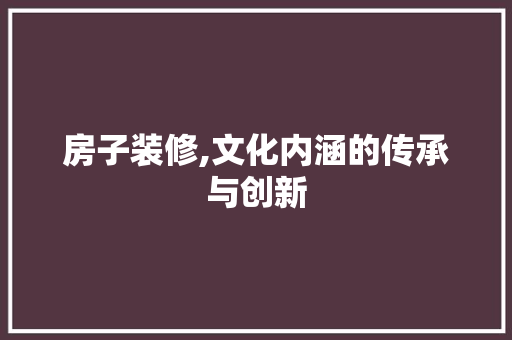 房子装修,文化内涵的传承与创新 常见问题