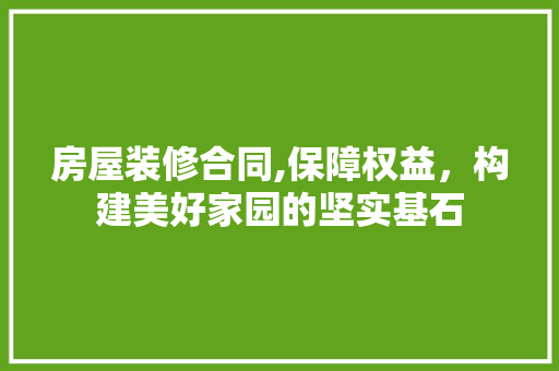 房屋装修合同,保障权益，构建美好家园的坚实基石 知识问答