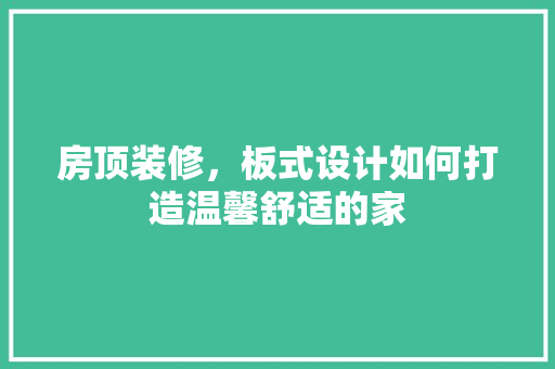 房顶装修，板式设计如何打造温馨舒适的家 新型材料