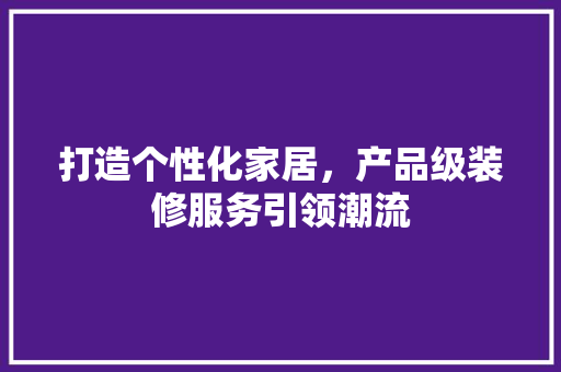 打造个性化家居，产品级装修服务引领潮流 常用建材