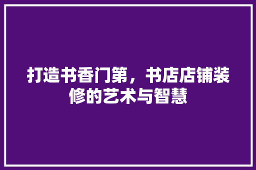 打造书香门第，书店店铺装修的艺术与智慧 建筑设计