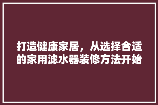 打造健康家居，从选择合适的家用滤水器装修方法开始 常用建材