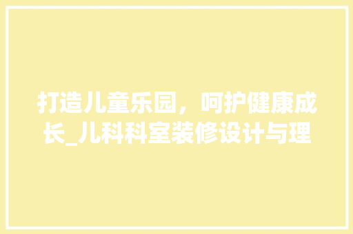 打造儿童乐园，呵护健康成长_儿科科室装修设计与理念 常见问题