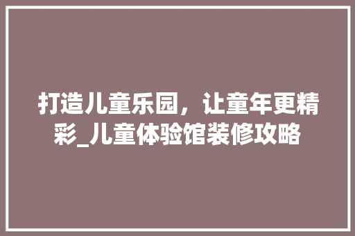 打造儿童乐园，让童年更精彩_儿童体验馆装修攻略 公共建筑设计