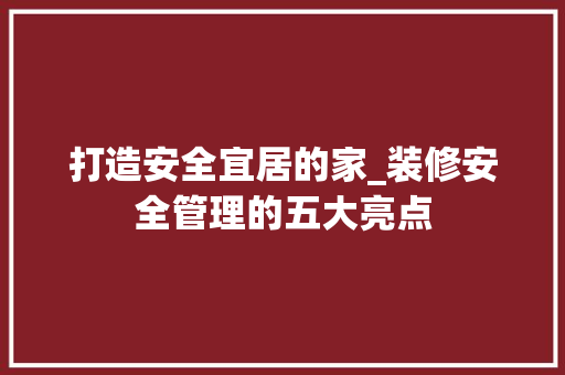 打造安全宜居的家_装修安全管理的五大亮点 建筑法规