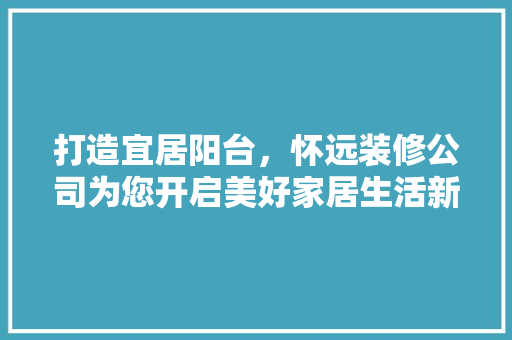 打造宜居阳台，怀远装修公司为您开启美好家居生活新篇章 生态建筑设计