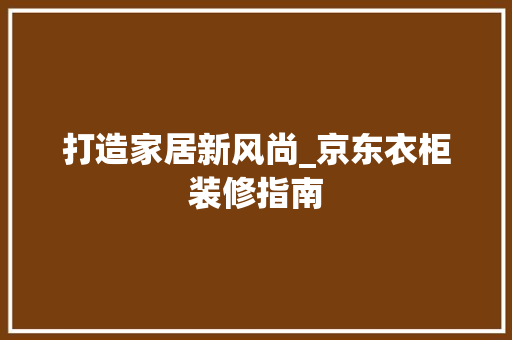 打造家居新风尚_京东衣柜装修指南 生态建筑设计
