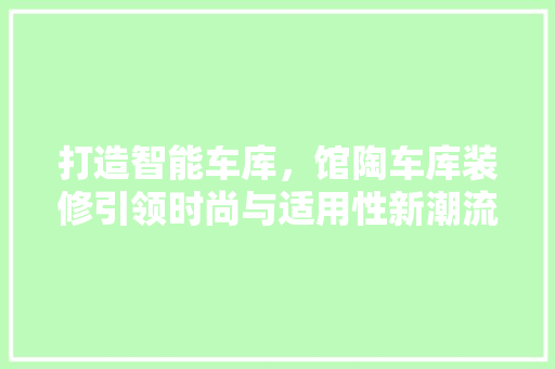 打造智能车库，馆陶车库装修引领时尚与适用性新潮流 施工工艺