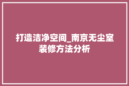 打造洁净空间_南京无尘室装修方法分析 常见问题