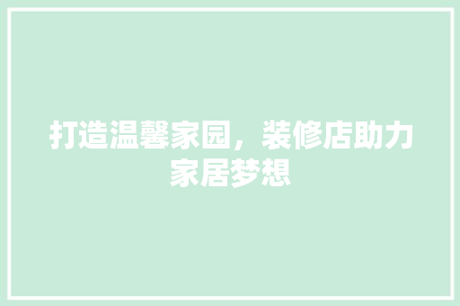 打造温馨家园，装修店助力家居梦想 住宅建筑设计