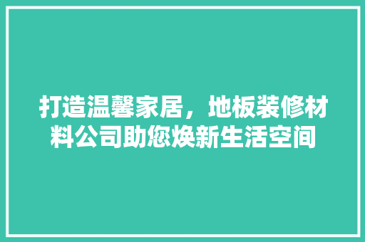 打造温馨家居，地板装修材料公司助您焕新生活空间 公共建筑设计