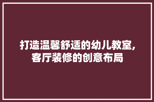 打造温馨舒适的幼儿教室,客厅装修的创意布局 常见问题