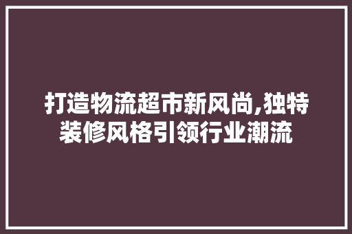打造物流超市新风尚,独特装修风格引领行业潮流 工艺流程
