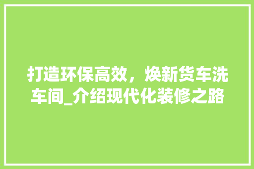 打造环保高效，焕新货车洗车间_介绍现代化装修之路 新型材料