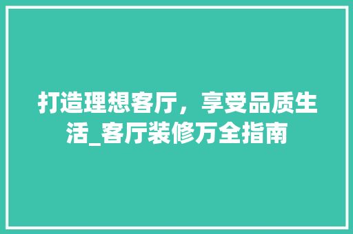 打造理想客厅，享受品质生活_客厅装修万全指南 常用建材