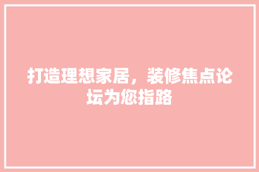 打造理想家居，装修焦点论坛为您指路 施工技术