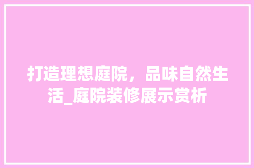 打造理想庭院，品味自然生活_庭院装修展示赏析 建筑设计
