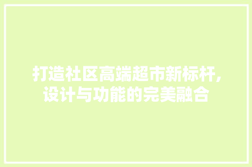 打造社区高端超市新标杆,设计与功能的完美融合 知识问答