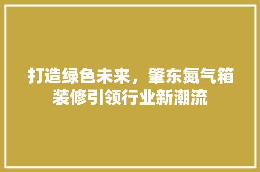 打造绿色未来，肇东氮气箱装修引领行业新潮流 设计原则