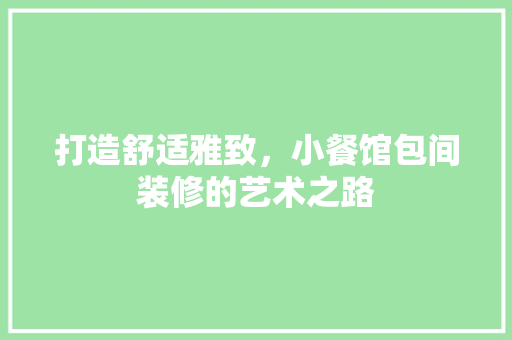 打造舒适雅致，小餐馆包间装修的艺术之路 施工管理