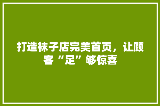 打造袜子店完美首页，让顾客“足”够惊喜 设计原则