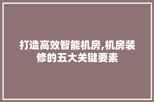 打造高效智能机房,机房装修的五大关键要素 住宅建筑设计
