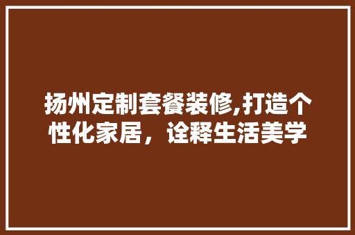 扬州定制套餐装修,打造个性化家居，诠释生活美学 知识问答