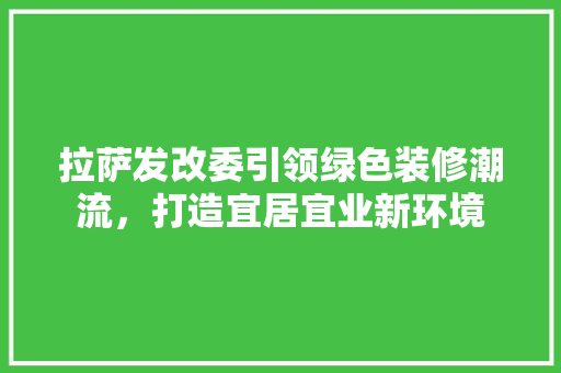 拉萨发改委引领绿色装修潮流，打造宜居宜业新环境 生态建筑设计
