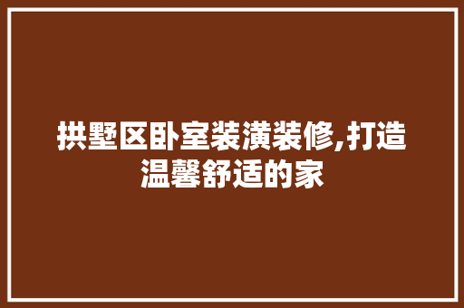 拱墅区卧室装潢装修,打造温馨舒适的家 住宅建筑设计