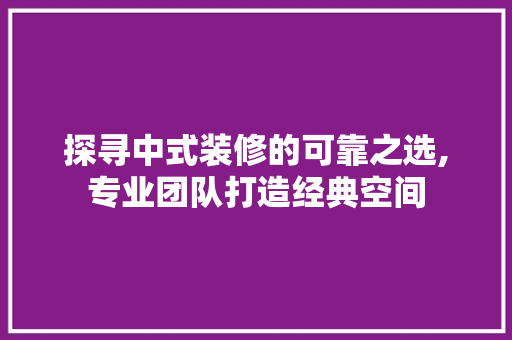探寻中式装修的可靠之选,专业团队打造经典空间 常见问题