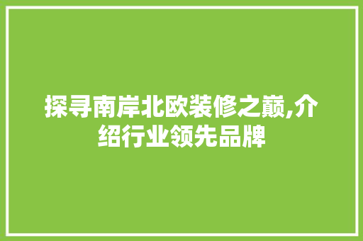 探寻南岸北欧装修之巅,介绍行业领先品牌 建筑设计