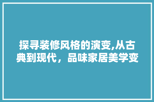 探寻装修风格的演变,从古典到现代，品味家居美学变迁 施工工艺
