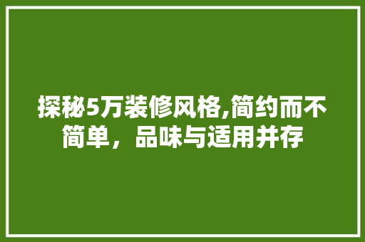 探秘5万装修风格,简约而不简单，品味与适用并存 常见问题