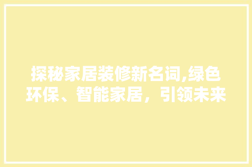 探秘家居装修新名词,绿色环保、智能家居，引领未来生活潮流 常见问题
